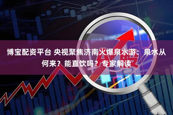 博宝配资平台 央视聚焦济南火爆泉水游：泉水从何来？能直饮吗？专家解读
